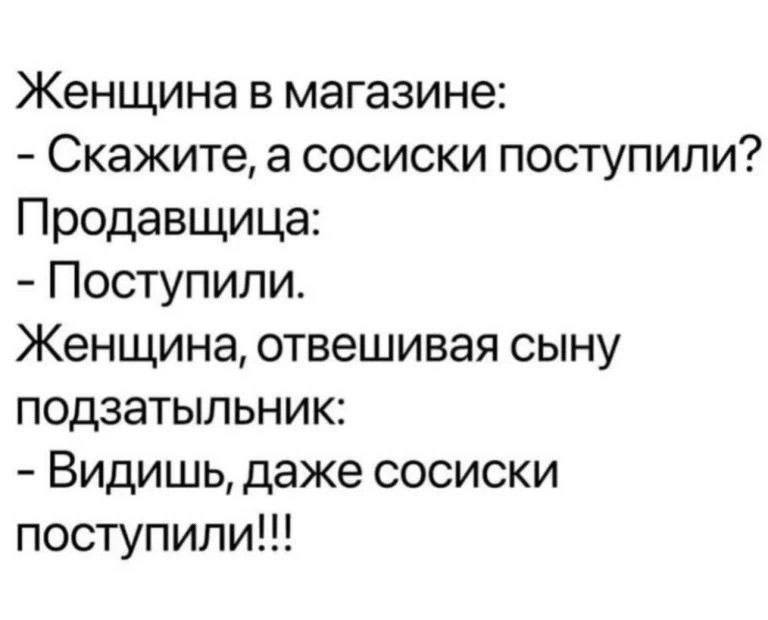 Женщина в магазине: Скажите, а сосиски поступили? Продавщица: Поступили. Женщина, отвешивая сыну подзатыльник: Видишь, даже сосиски поступили!!!