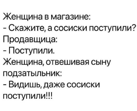Женщина в магазине: Скажите, а сосиски поступили? Продавщица: Поступили. Женщина, отвешивая сыну подзатыльник: Видишь, даже сосиски поступили!!!