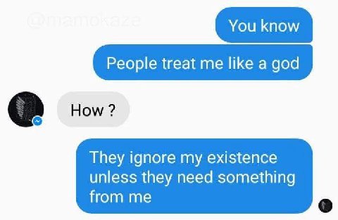 People treat me like a god 2 How 7 They ignore my existence unless they need something from me