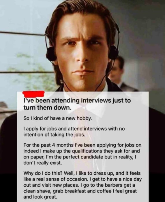 I've been attending interviews just to turn them down. So kind of have a new hobby. apply for jobs and attend interviews with no intention of taking the jobs. For the past 4 months I've been applying 