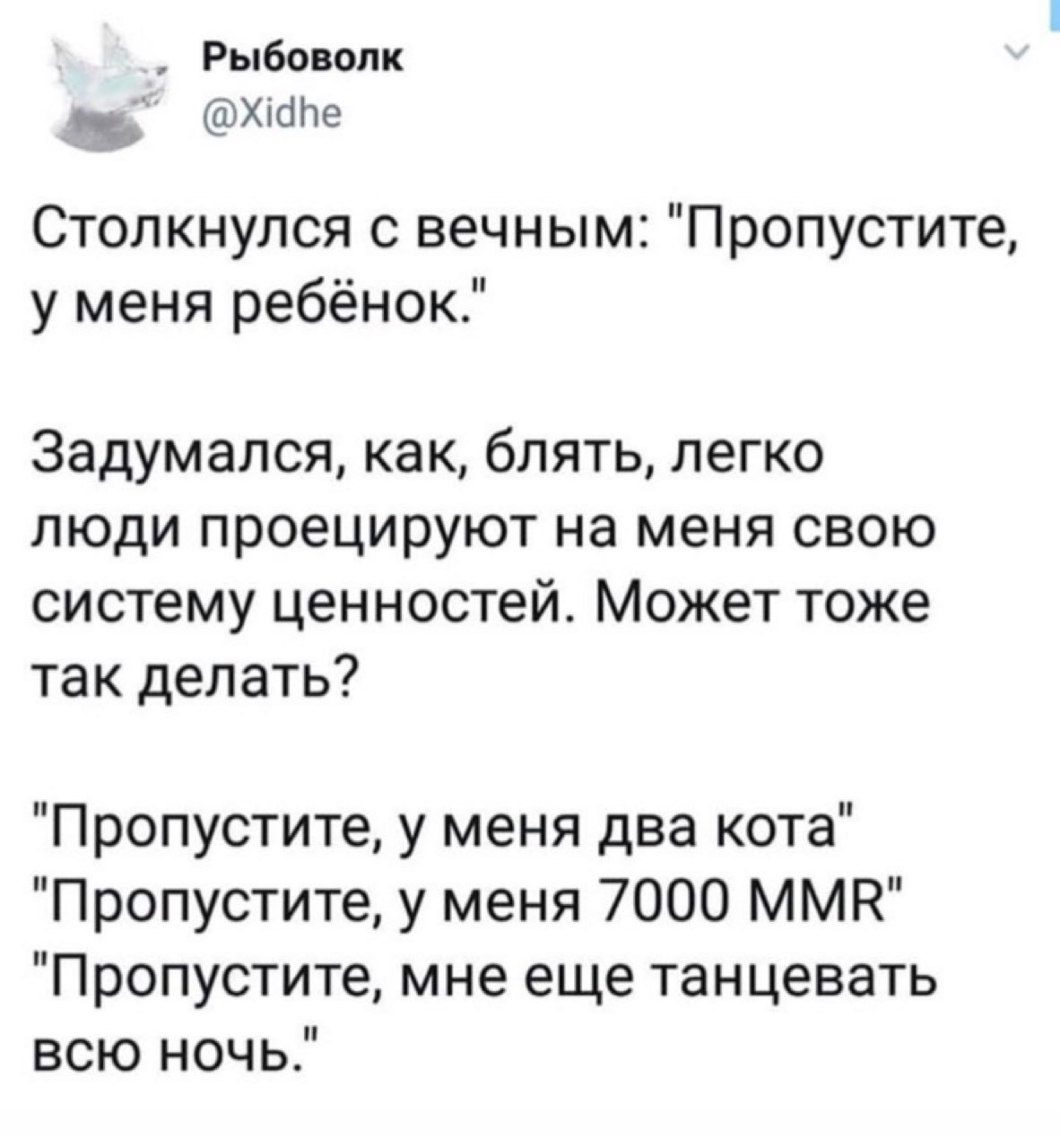 Рыбоволк @Xidhe Столкнулся с вечным: "Пропустите, у меня ребёнок." Задумался, как, блять, легко люди проецируют на меня свою систему ценностей. Может тоже так делать? "Пропустите, у меня два кота" "Пр