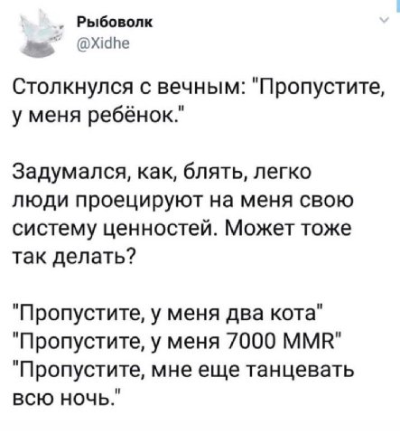 Рыбоволк @Xidhe Столкнулся с вечным: "Пропустите, у меня ребёнок." Задумался, как, блять, легко люди проецируют на меня свою систему ценностей. Может тоже так делать? "Пропустите, у меня два кота" "Пр
