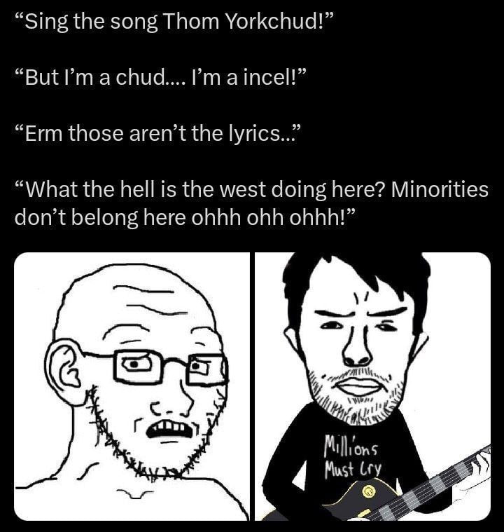 “Sing the song Thom Yorkchud!” “But а шсе!!” “Erm those aren’t the “What the hell is the west doing here? Minorities don’t belong here ohhh ohh ohhh!” а с. Must