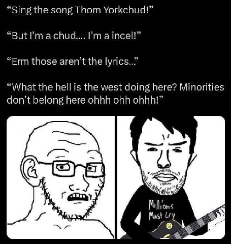 “Sing the song Thom Yorkchud!” “But а шсе!!” “Erm those aren’t the “What the hell is the west doing here? Minorities don’t belong here ohhh ohh ohhh!” а с. Must