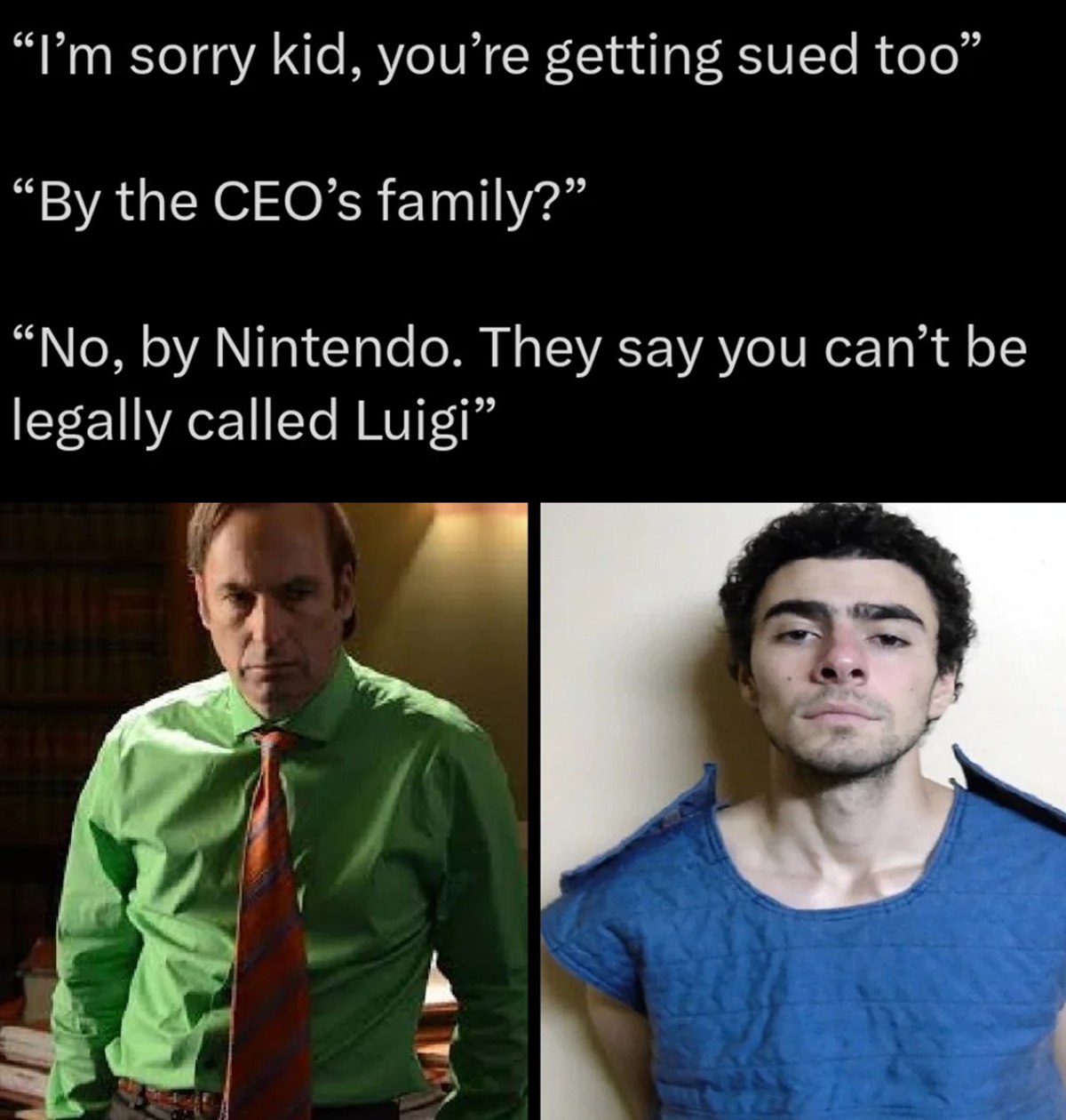 “Рип sorry kid, you’re getting sued too” the CEO’s family?” “No, Nintendo. They say you can’t be legally called Luigi”