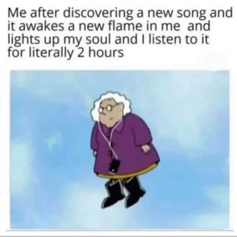 Me after discovering a new song and it awakes a new flame and lights up my soul and listen to it for literally 2 hours