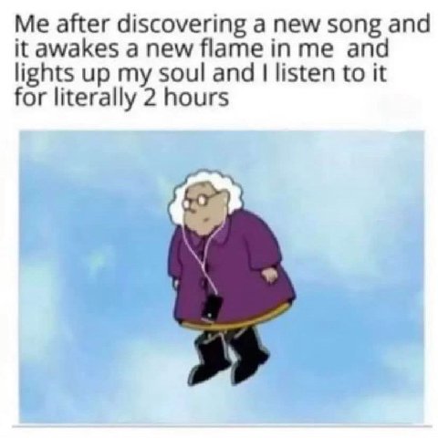 Me after discovering a new song and it awakes a new flame and lights up my soul and listen to it for literally 2 hours