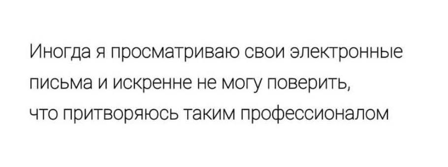 Иногда я просматриваю свои электронные письма и искренне не могу поверить, что притворяюсь таким профессионалом
