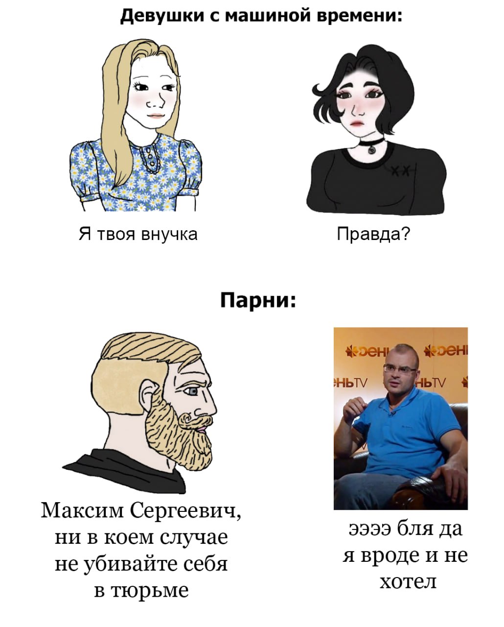 Девушки с машиной времени: Я твоя внучка Правда? Парни: Максим Сергеевич, ни в коем случае бля да не убивайте себя я вроде и не в тюрьме хотел