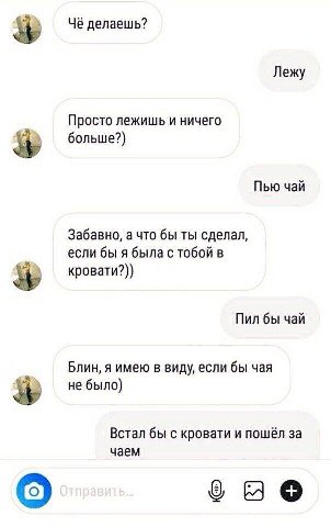Чё делаешь? Лежу Просто лежишь и ничего больше?) Пью чай Забавно, а что бы ты сделал, если бы я была с тобой в кровати?)) Пил бы чай Блин, я имею в виду, если бы чая не было) Встал бы с кровати и пошё