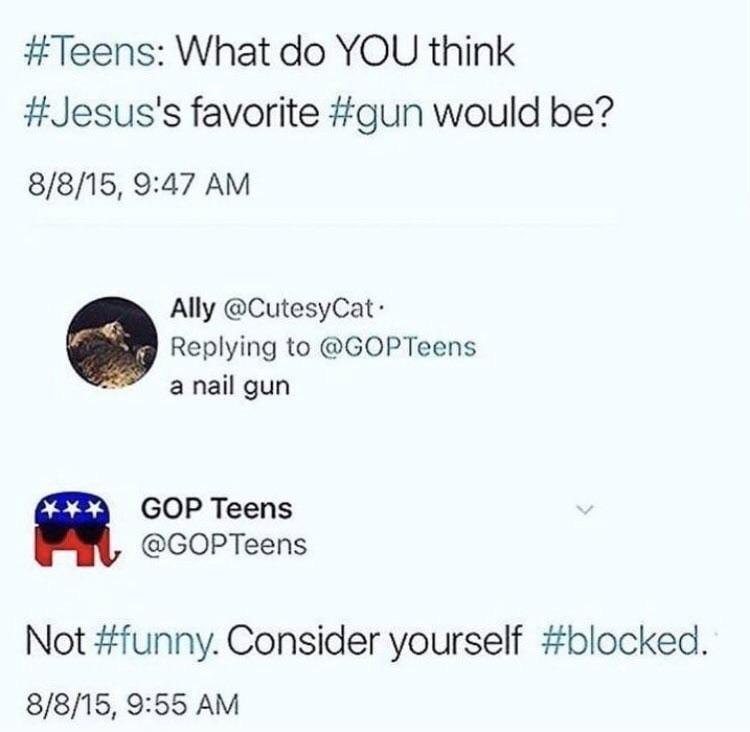 Teens: What YOU think #Jesus's favorite #gun would be? 8/8/15, 9:47 Ally @CutesyCat- Replying to @GOPTeens anail gun GOP Teens я @GOPTeens Not #funny. Consider yourself #blocked 8/8/15, 9:55