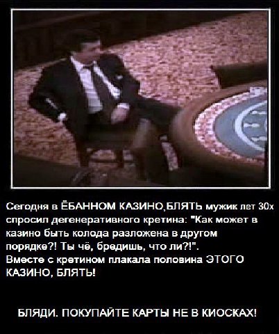 С Сегодня в ЁБАННОМ КАЗИНО, БЛЯТЬ мужик лет спросил дегенеративного кретина- "Как может в казино быть колода разложена в другом порядке?! Ты чё, бредишь, что ли?!". Вместе с кретином плакала половина 