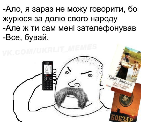 -Ало, я зараз не можу говорити, журюся за долю свого народу -Але жти сам мен! зателефонував -Все, бувай. Пар у