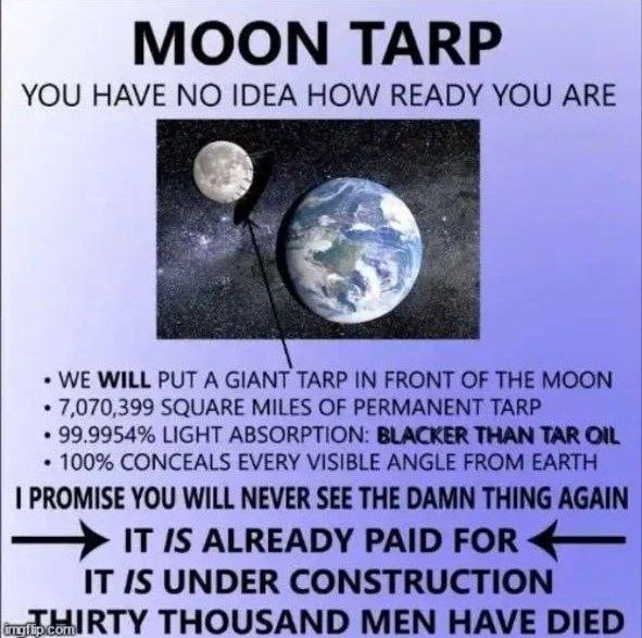 YOU HAVE IDEA HOW READY YOU ARE WE WILL PUT A GIANT TARP IN FRONT OF THE MOON 7,070,399 SQUARE MILES OF PERMANENT TARP 99,9954% LIGHT ABSORPTION: BLACKER THAN TAR 100% CONCEALS EVERY VISIBLE ANGLE FRO
