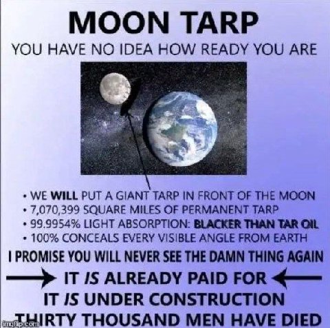 YOU HAVE IDEA HOW READY YOU ARE WE WILL PUT A GIANT TARP IN FRONT OF THE MOON 7,070,399 SQUARE MILES OF PERMANENT TARP 99,9954% LIGHT ABSORPTION: BLACKER THAN TAR 100% CONCEALS EVERY VISIBLE ANGLE FRO