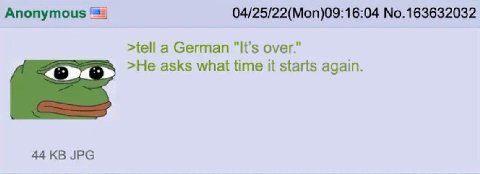 Апопутоц$ 04/25/22(Mon)09:16:04 No.163632032 >tell a German "It’s over." >He asks what time it starts again. 44 JPG