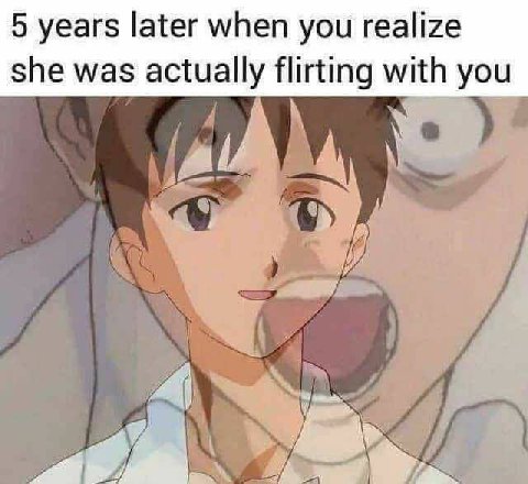 5 years later when you realize she was actually flirting with you A