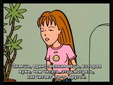 Знаешь, единственная вещь, которая хуже, чем читать, это смотреть, как читает кто-то другой.