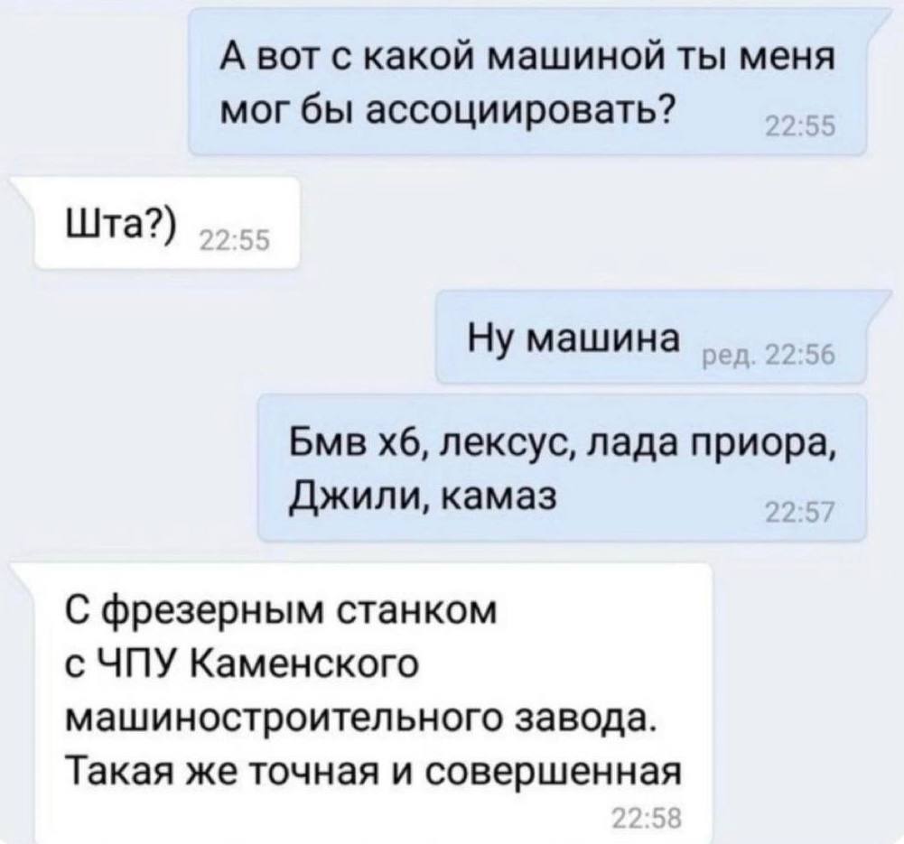 А вот с какой машиной ты меня мог бы ассоциировать? Шта?) Ну машина Бмв лексус, лада приора, Джили, камаз С фрезерным станком с ЧПУ Каменского машиностроительного завода. Такая же точная и совершенная