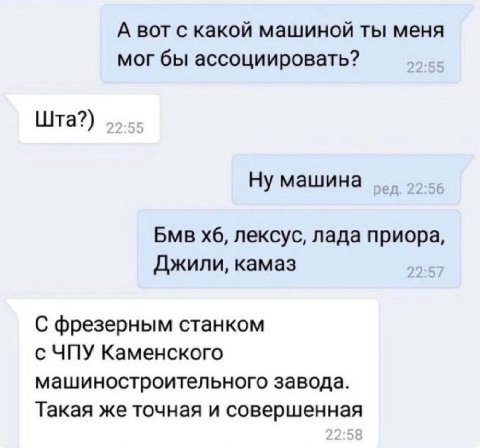 А вот с какой машиной ты меня мог бы ассоциировать? Шта?) Ну машина Бмв лексус, лада приора, Джили, камаз С фрезерным станком с ЧПУ Каменского машиностроительного завода. Такая же точная и совершенная