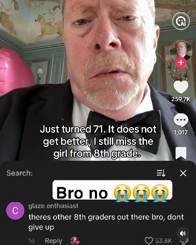 i) Just turned 71. It does not 4,017 get better, still miss the girl from 8thyg rade. Вго по theres other graders out there bro, dont give up
