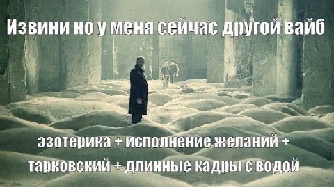 Извини но уменя сейчас другой вайб эзотепика исполнение желаний тарковский длинные кадры с водой