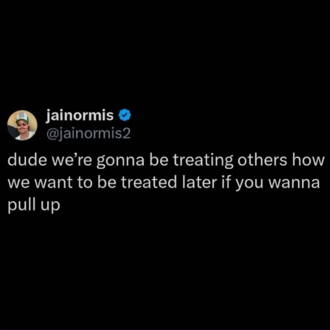 jainormis @jainormis2 dude we’re gonna be treating others how we want to be treated later if you wanna pull up