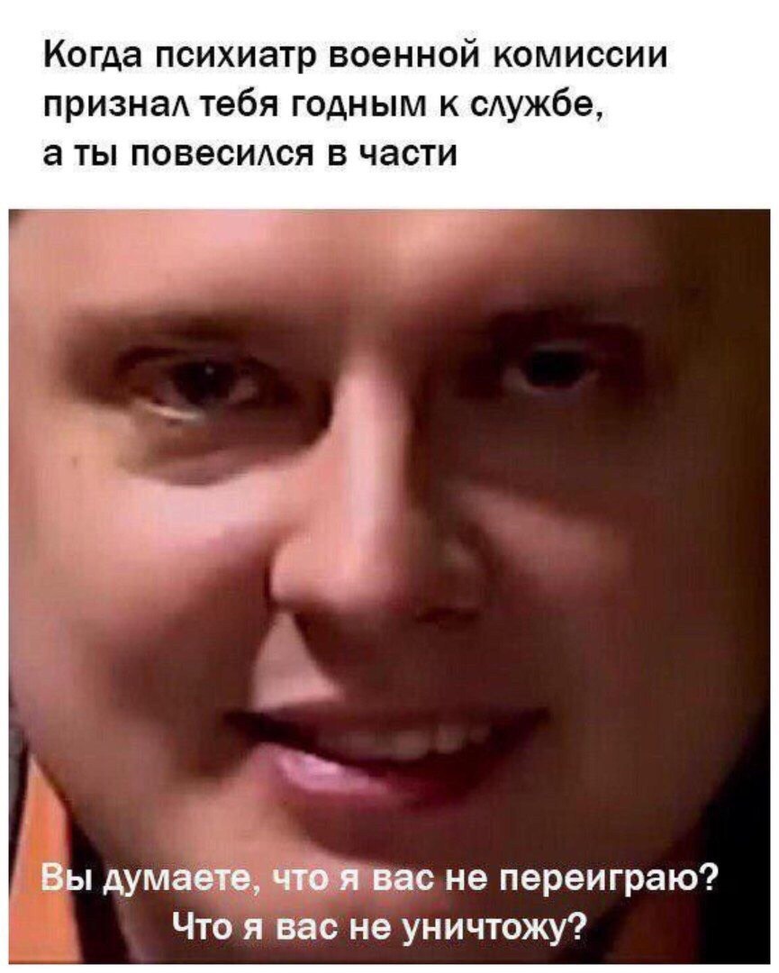 Когда психиатр военной комиссии признал тебя годным к службе, а ты повесился в части Вы думаете, что я вас не переиграю? Что я вас не уничтожу?