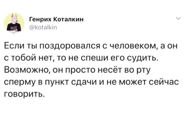 Генрих Коталкин Если ты поздоровался с человеком, аон с тобой нет, то не спеши его судить. Возможно, он просто несет во рту сперму в пункт сдачи и не может сейчас говорить.
