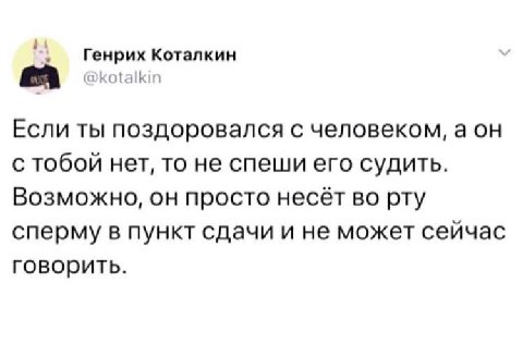 Генрих Коталкин Если ты поздоровался с человеком, аон с тобой нет, то не спеши его судить. Возможно, он просто несет во рту сперму в пункт сдачи и не может сейчас говорить.