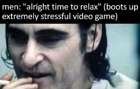 men: “alright time to relax" (boots up extremely stressful video game) у