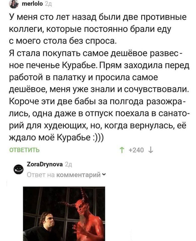 merlolo У меня сто лет назад были две противные коллеги, которые постоянно брали еду с моего стола без спроса. Я стала покупать самое дешёвое развес- ное печенье Курабье. Прям заходила перед работой в