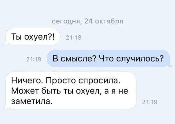 сегодня, 24 октября Ты охуел?! 21:18 В смысле? Что случилось? Ничего. Просто спросила. Может быть ты охуел, не заметила. 21:19