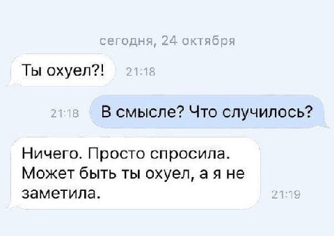 сегодня, 24 октября Ты охуел?! 21:18 В смысле? Что случилось? Ничего. Просто спросила. Может быть ты охуел, не заметила. 21:19