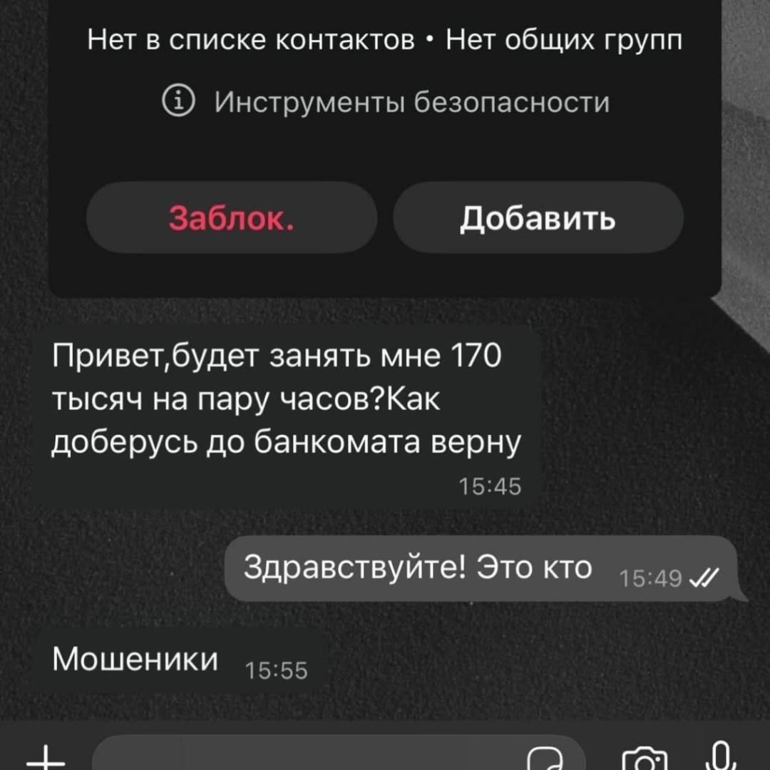 Нет в списке контактов Нет общих групп Инструменты безопасности Заблок. Добавить занять мне 170 тысяч на пару часов?Как доберусь до банкомата верну 15:45 Здравствуйте! Это KTO и Мошеники 15:55 ГАЯ 0,