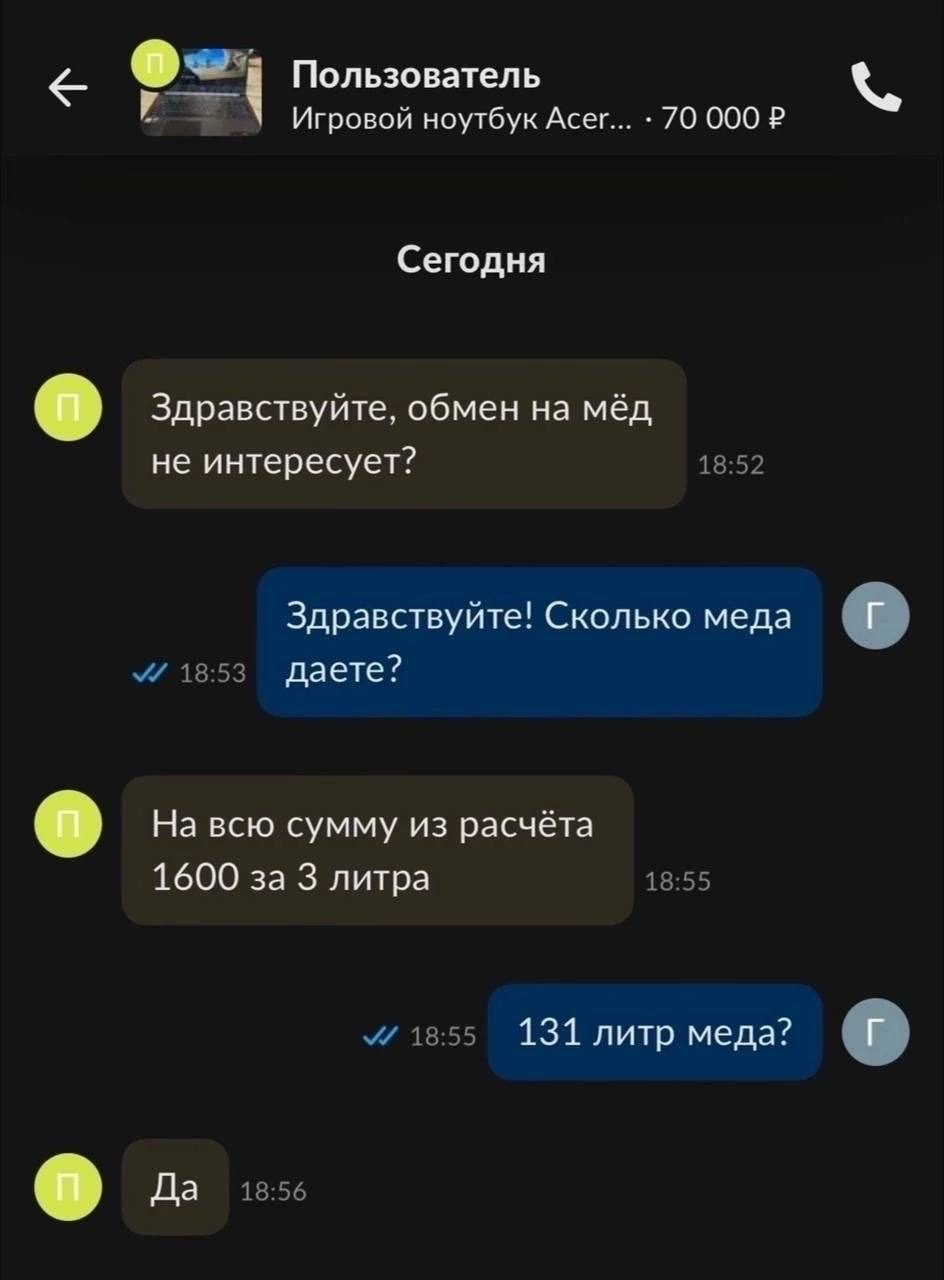Пользователь Игровой ноутбук Acer... 70 000 Сегодня Здравствуйте, обмен на мёд не интересует? Здравствуйте! Сколько меда даете? На всю сумму из расчёта 1600 за 3 литра 131 литр меда? Да