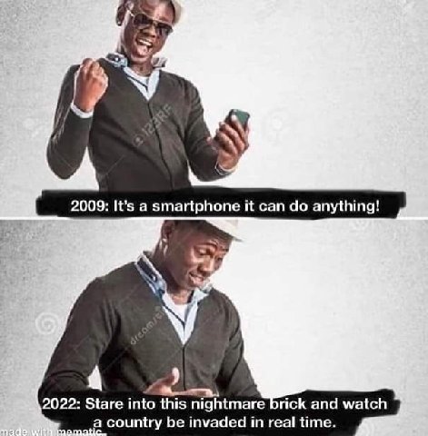 к 2009: It’s a smartphone it can anything! 4 2022: Stare into this nightmare brick and watch a country be invaded in real time.