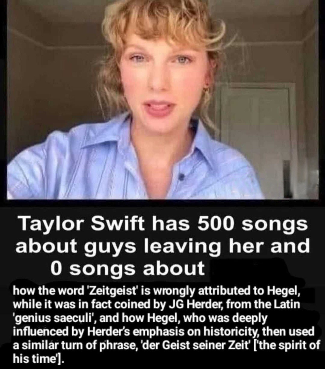 4 у у 1 Taylor Swift has 500 songs about guys leaving her and 0 songs about how the word is wrongly attributed to Hegel, while it was in fact coined Herder, from the Latin ‘genius and how Hegel, who w