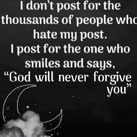 dont post for the thousands of people whc hate my post. post for the one who smiles and says, “God will never forgive you