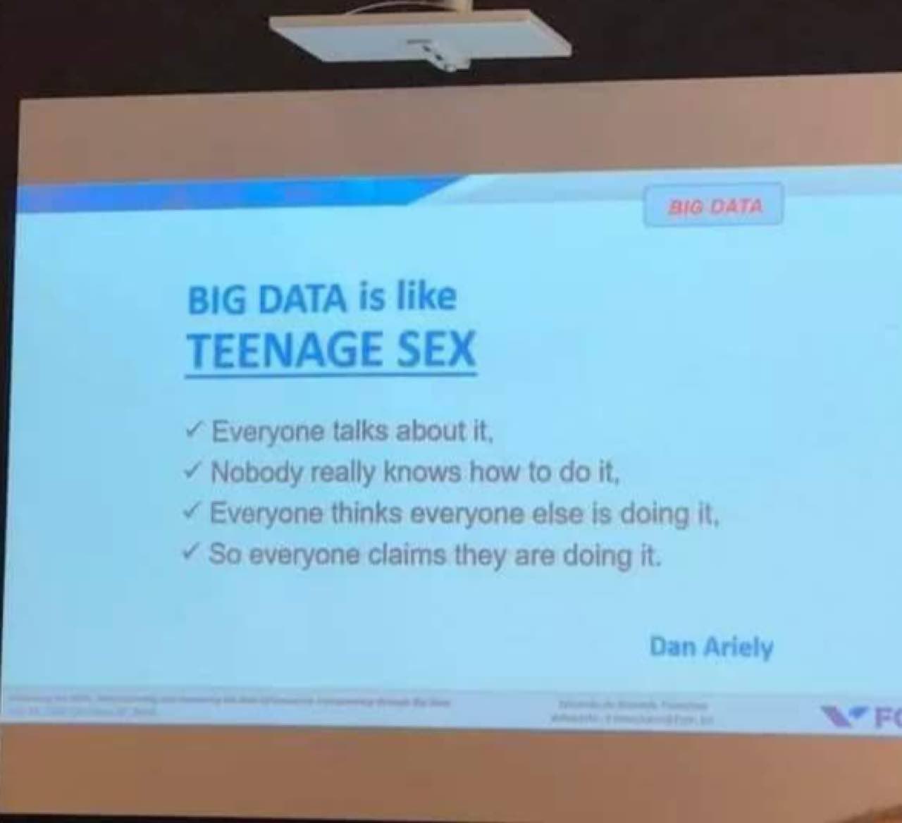 BIG DATA is like TEENAGE SEX Everyone talks about it Nobody really knows how to it, Everyone thinks everyone else is doing it So everyone claims they are doing it Dan Ariely