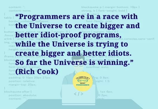 “Programmers are a race with the Universe to create bigger and better idiot-proof programs, while the Universe is trying to create bigger idiots. So far the Universe is winning.” (Rich Cook)