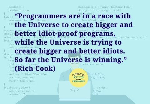 “Programmers are a race with the Universe to create bigger and better idiot-proof programs, while the Universe is trying to create bigger idiots. So far the Universe is winning.” (Rich Cook)