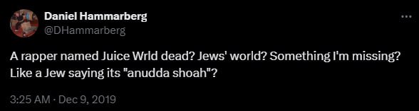 Daniel Hammarberg @DHammarberg A rapper named Juice Wrid dead? world? Something missing? Like a Jew saying its “"anudda shoah"? 3:25 Dec 9, 2019