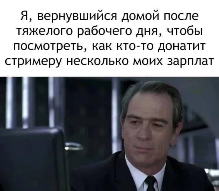 Я, вернувшийся домой после тяжелого рабочего дня, чтобы посмотреть, как кто-то донатит стримеру несколько моих зарплат
