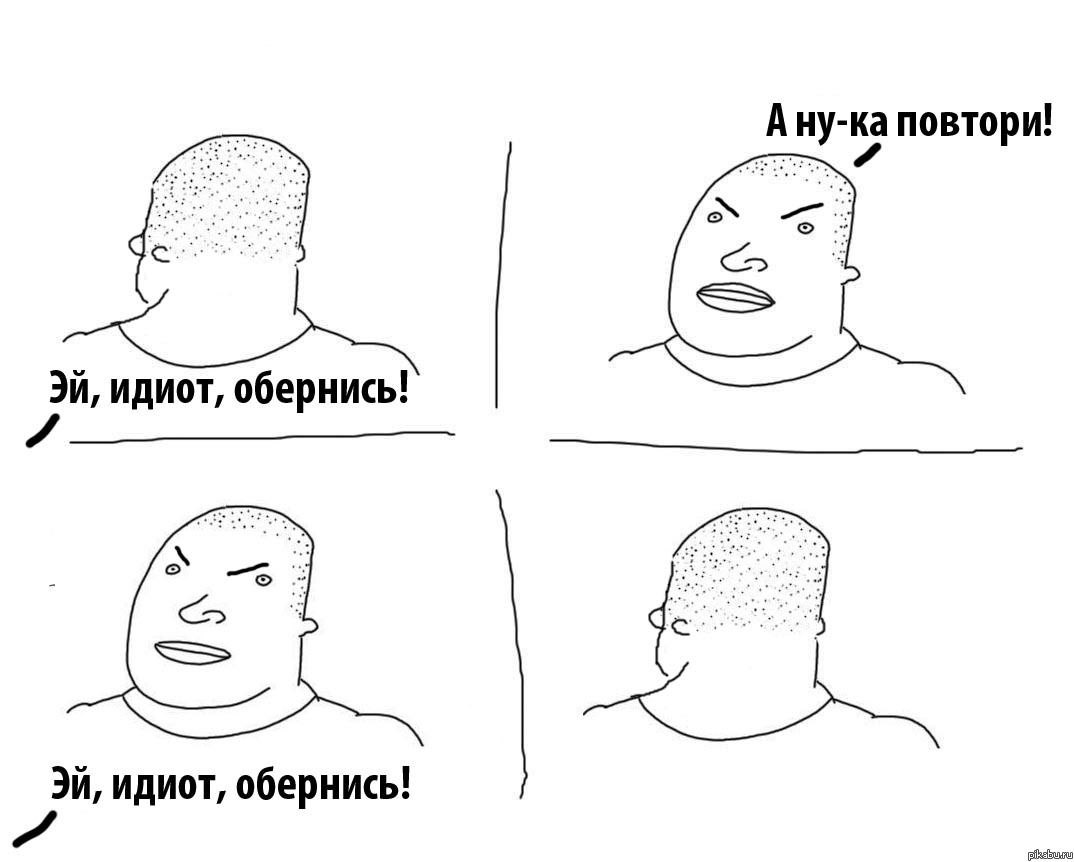 А ну-ка повтори! идиот, обернись! идиот, обернись!