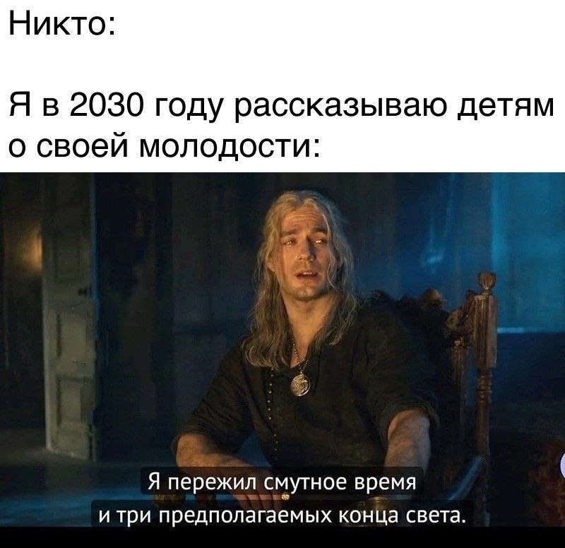 Никто: Я в 2030 году рассказываю детям о своей молодости: Я пережил смутное время и три предполагаемых конца света