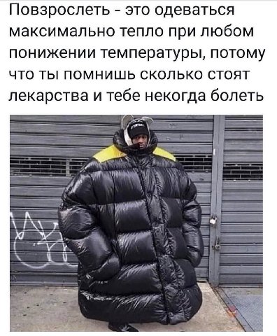 Повзрослеть это одеваться максимально тепло при любом понижении температуры, потому ЧТО ТЫ ПОМНИШЬ СКОЛЬКО СТОЯТ лекарства и тебе некогда болеть