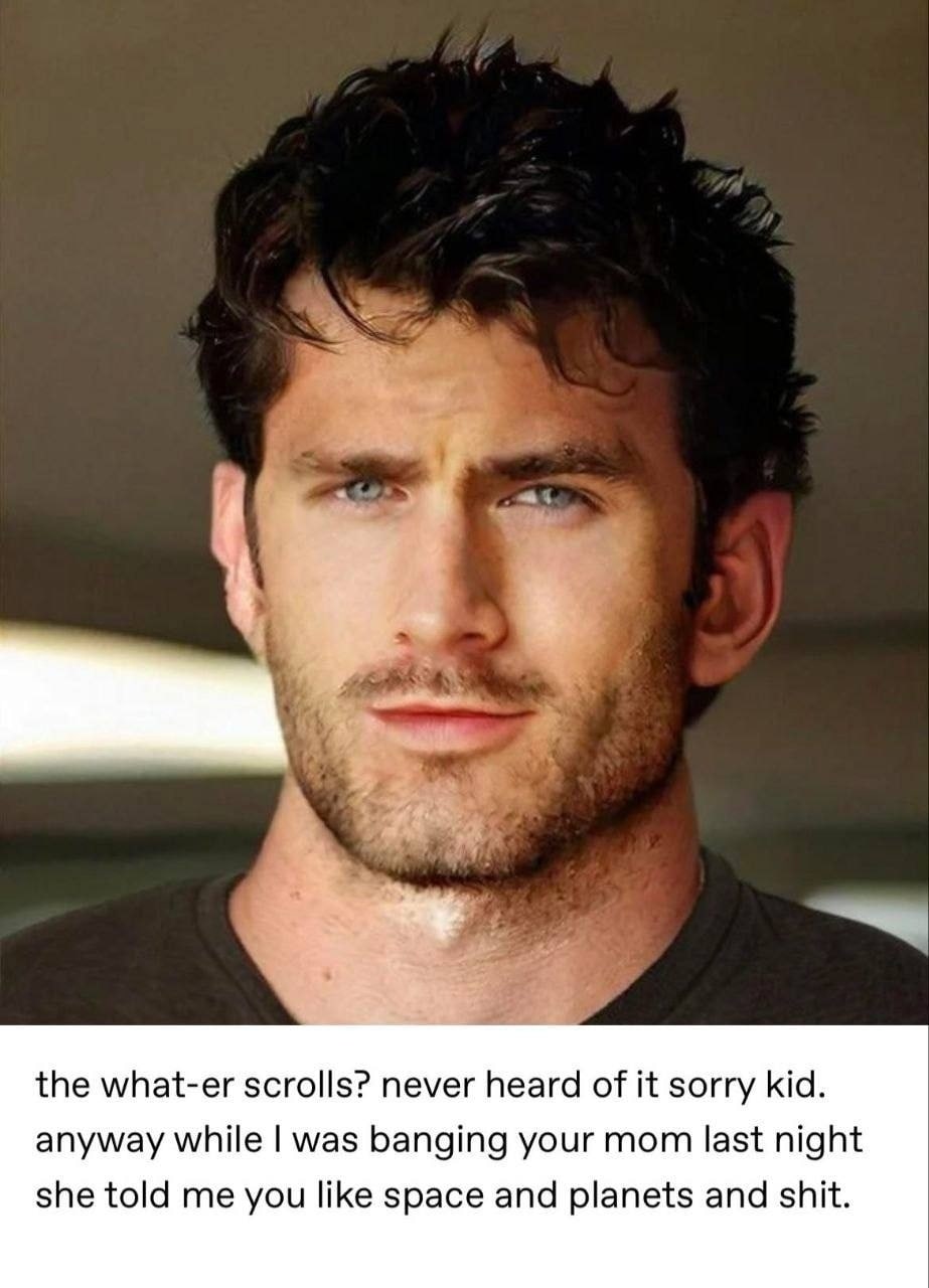 Я 4 к a the what-er scrolls? never heard of it sorry kid. anyway while was banging your mom last night she told me you like space and planets and shit.
