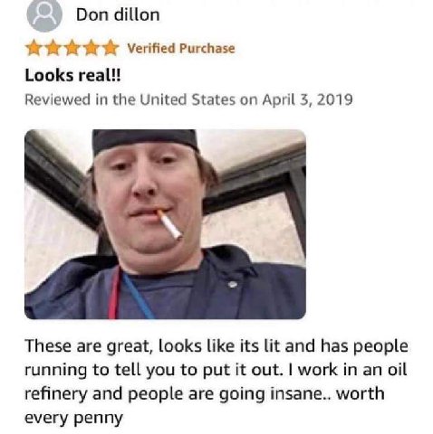 Dondillon Purchase Looks real!! Reviewed in the United States on April 3, 2019 и. к These are great, looks like its lit and has people running to tell you to put it out. work in an oil refinery and pe