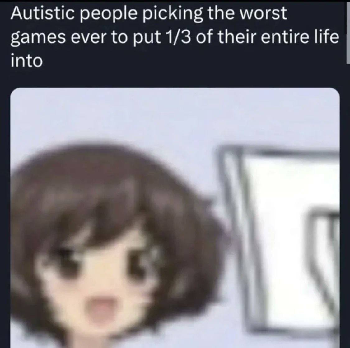 Autistic people picking the worst games ever to put 1/3 of their entire life into